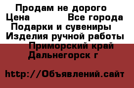 Продам не дорого › Цена ­ 8 500 - Все города Подарки и сувениры » Изделия ручной работы   . Приморский край,Дальнегорск г.